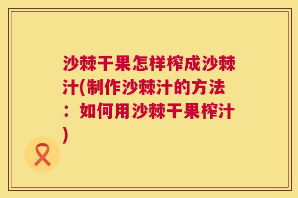 沙棘干果怎样榨成沙棘汁(制作沙棘汁的方法：如何用沙棘干果榨汁)