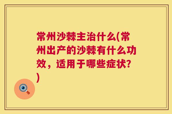常州沙棘主治什么(常州出产的沙棘有什么功效，适用于哪些症状？)
