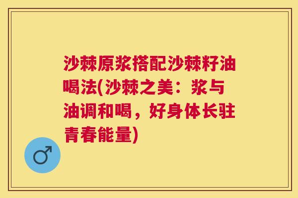 沙棘原浆搭配沙棘籽油喝法(沙棘之美：浆与油调和喝，好身体长驻青春能量)