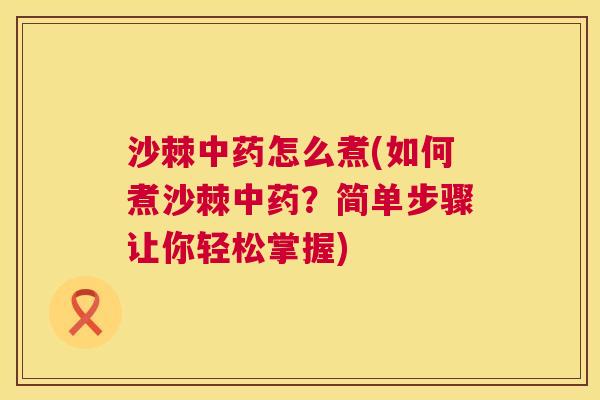 沙棘中药怎么煮(如何煮沙棘中药？简单步骤让你轻松掌握)