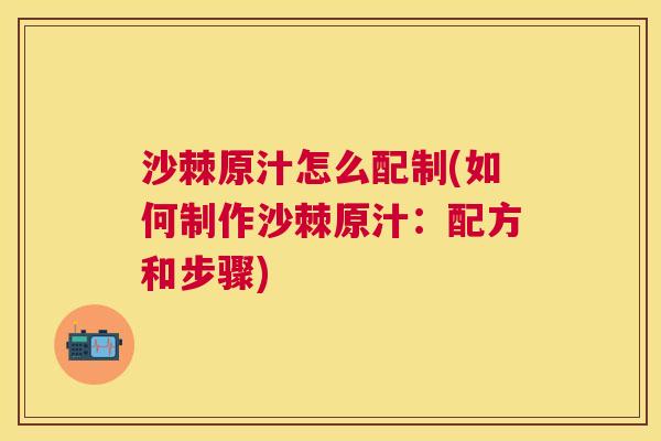 沙棘原汁怎么配制(如何制作沙棘原汁:配方和步骤) 沙棘原汁怎么配制(如何制作沙棘原汁:配方和步骤)