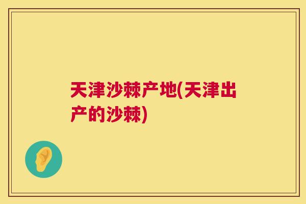 天津沙棘产地(天津出产的沙棘)