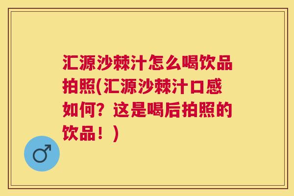 汇源沙棘汁怎么喝饮品拍照(汇源沙棘汁口感如何？这是喝后拍照的饮品！)