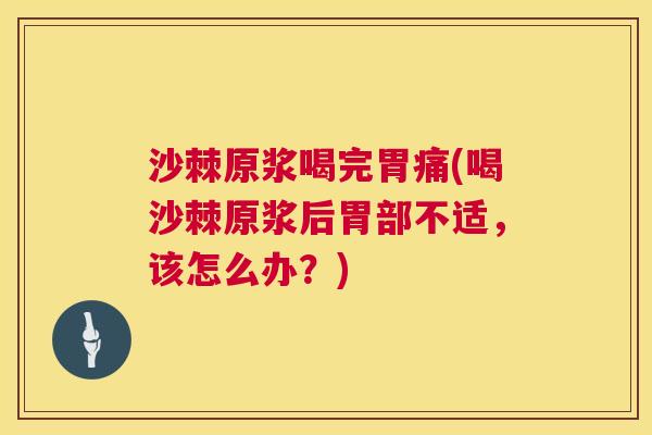 沙棘原浆喝完胃痛(喝沙棘原浆后胃部不适，该怎么办？)