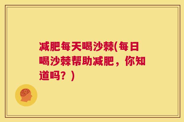 减肥每天喝沙棘(每日喝沙棘帮助减肥，你知道吗？)