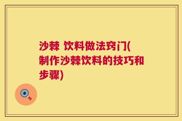 沙棘 饮料做法窍门(制作沙棘饮料的技巧和步骤)