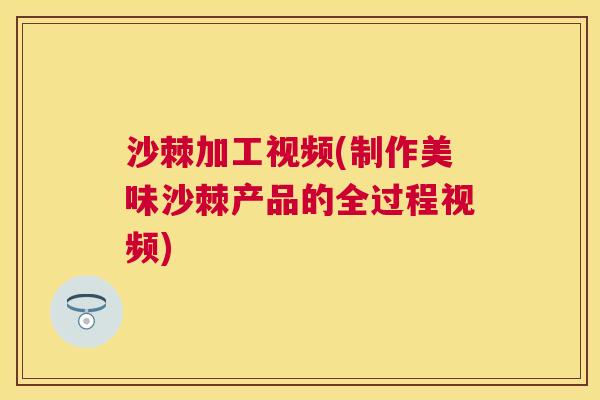 沙棘加工视频(制作美味沙棘产品的全过程视频)