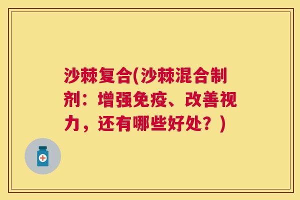 沙棘复合(沙棘混合制剂：增强免疫、改善视力，还有哪些好处？)