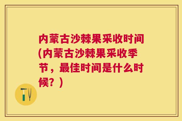 内蒙古沙棘果采收时间(内蒙古沙棘果采收季节，最佳时间是什么时候？)