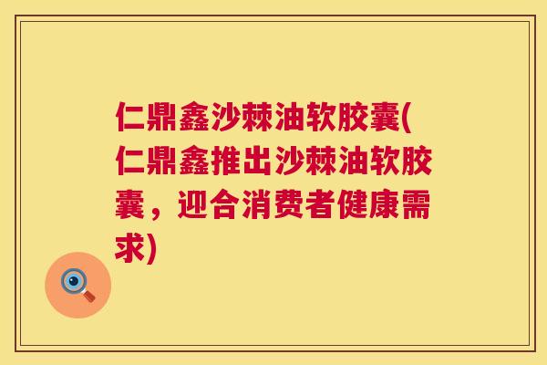 仁鼎鑫沙棘油软胶囊(仁鼎鑫推出沙棘油软胶囊，迎合消费者健康需求)