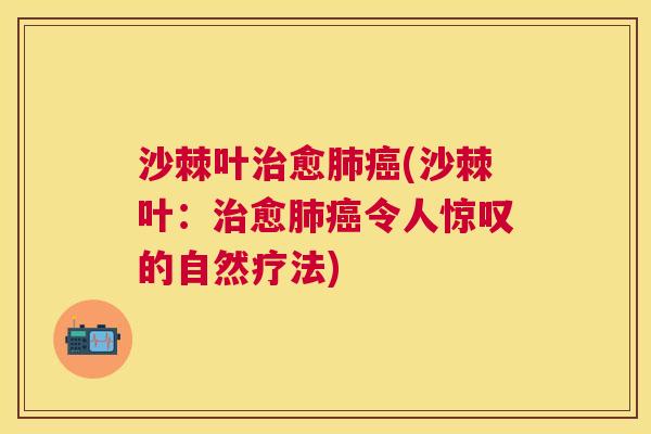 沙棘叶治愈肺癌(沙棘叶：治愈肺癌令人惊叹的自然疗法)