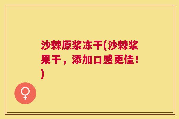 沙棘原浆冻干(沙棘浆果干，添加口感更佳！)