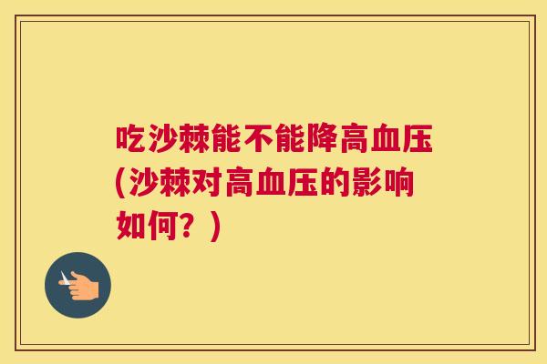 吃沙棘能不能降高血压(沙棘对高血压的影响如何？)
