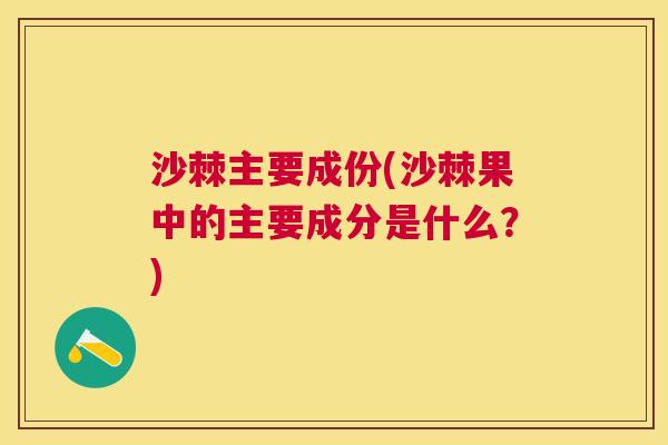 沙棘主要成份(沙棘果中的主要成分是什么？)