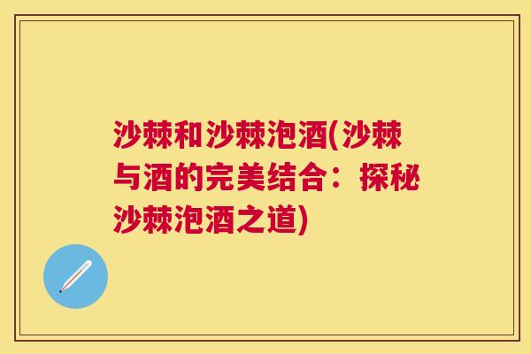 沙棘和沙棘泡酒(沙棘与酒的完美结合：探秘沙棘泡酒之道)