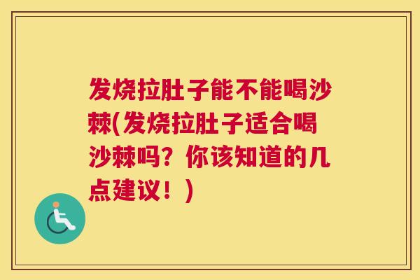 发烧拉肚子能不能喝沙棘(发烧拉肚子适合喝沙棘吗？你该知道的几点建议！)