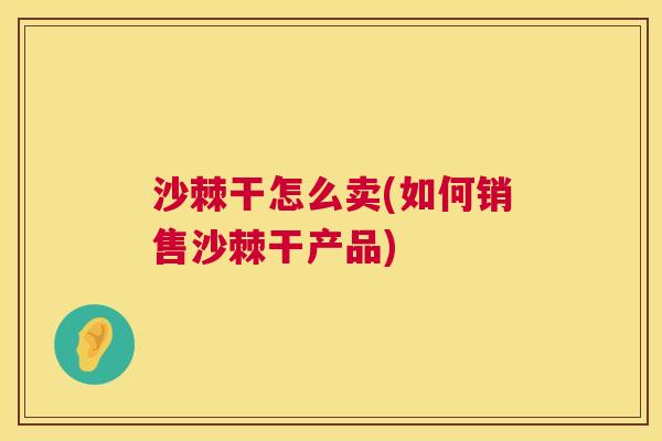 沙棘干怎么卖(如何销售沙棘干产品)