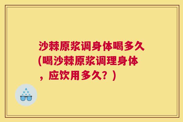 沙棘原浆调身体喝多久(喝沙棘原浆调理身体，应饮用多久？)