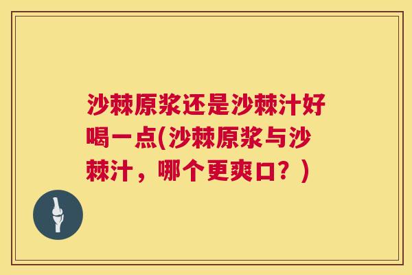 沙棘原浆还是沙棘汁好喝一点(沙棘原浆与沙棘汁，哪个更爽口？)
