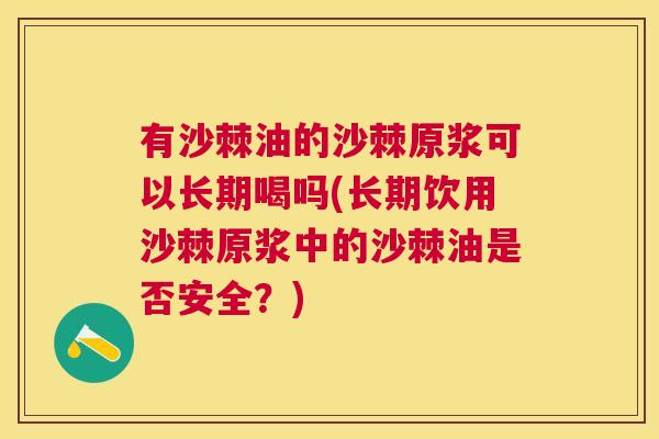 有沙棘油的沙棘原浆可以长期喝吗(长期饮用沙棘原浆中的沙棘油是否安全？)