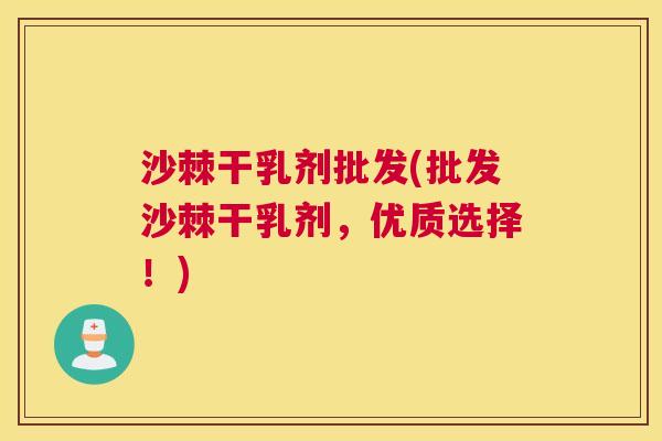 沙棘干乳剂批发(批发沙棘干乳剂，优质选择！)
