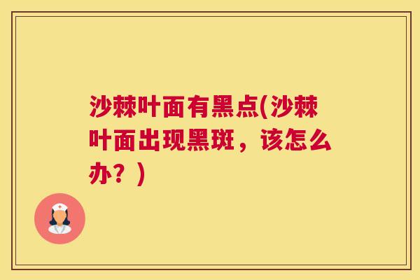 沙棘叶面有黑点(沙棘叶面出现黑斑，该怎么办？)
