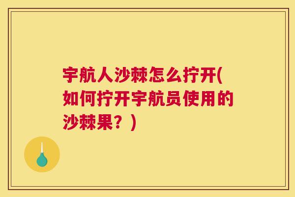 宇航人沙棘怎么拧开(如何拧开宇航员使用的沙棘果？)