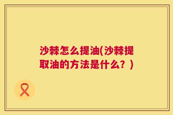沙棘怎么提油(沙棘提取油的方法是什么？)