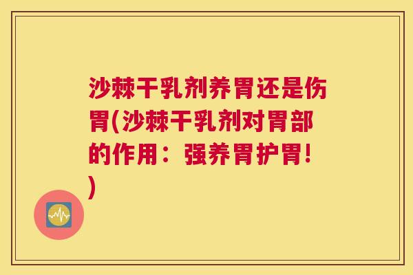 沙棘干乳剂养胃还是伤胃(沙棘干乳剂对胃部的作用:强养胃护胃!) 沙棘干乳剂养胃还是伤胃(沙棘干乳剂对胃部的作用:强养胃护胃!)