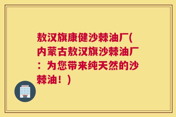 敖汉旗康健沙棘油厂(内蒙古敖汉旗沙棘油厂:为您带来纯天然的沙棘油!)