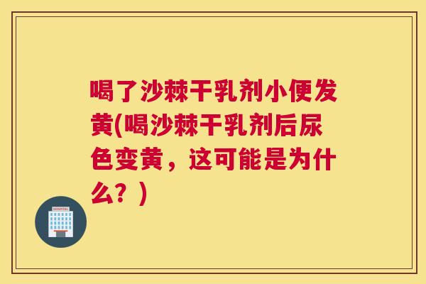 喝了沙棘干乳剂小便发黄(喝沙棘干乳剂后尿色变黄,这可能是为什么?) 喝了沙棘干乳剂小便发黄(喝沙棘干乳剂后尿色变黄,这可能是为什么?)