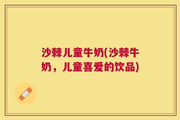 沙棘儿童牛奶(沙棘牛奶，儿童喜爱的饮品)