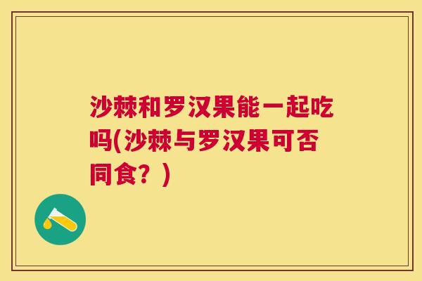 沙棘和罗汉果能一起吃吗(沙棘与罗汉果可否同食？)