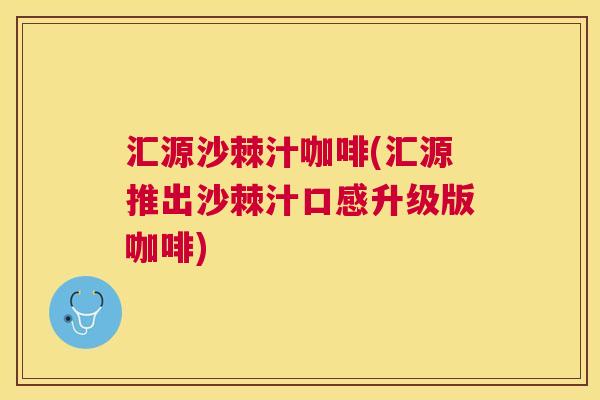 汇源沙棘汁咖啡(汇源推出沙棘汁口感升级版咖啡)