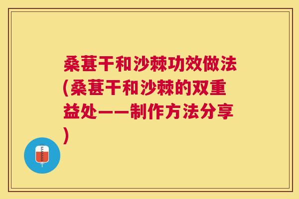 桑葚干和沙棘功效做法(桑葚干和沙棘的双重益处——制作方法分享)