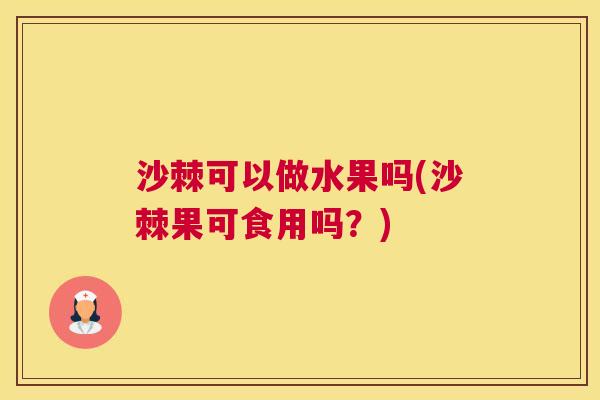 沙棘可以做水果吗(沙棘果可食用吗？)