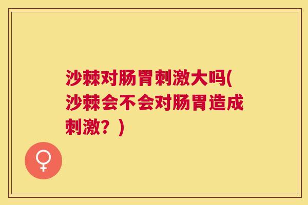 沙棘对肠胃刺激大吗(沙棘会不会对肠胃造成刺激?) 沙棘对肠胃刺激大吗(沙棘会不会对肠胃造成刺激?)