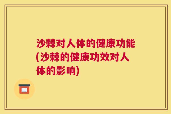 沙棘对人体的健康功能(沙棘的健康功效对人体的影响)