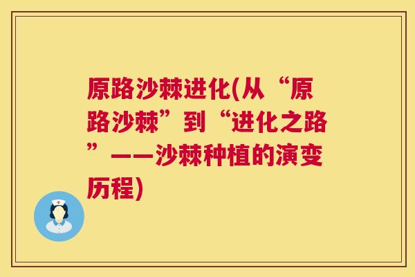 原路沙棘进化(从“原路沙棘”到“进化之路”——沙棘种植的演变历程)