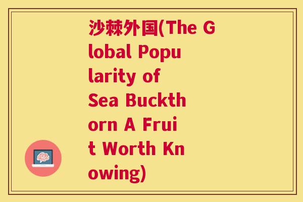 沙棘外国(The Global Popularity of Sea Buckthorn A Fruit Worth Knowing)