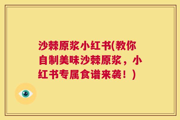 沙棘原浆小红书(教你自制美味沙棘原浆，小红书专属食谱来袭！)