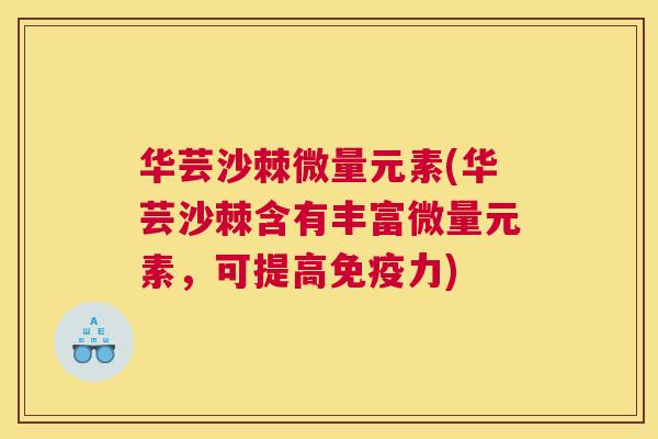 华芸沙棘微量元素(华芸沙棘含有丰富微量元素，可提高免疫力)