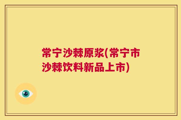 常宁沙棘原浆(常宁市沙棘饮料新品上市)