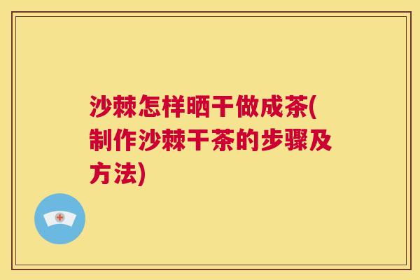 沙棘怎样晒干做成茶(制作沙棘干茶的步骤及方法)