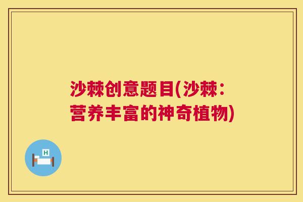 沙棘创意题目(沙棘：营养丰富的神奇植物)