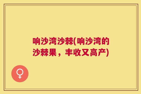 响沙湾沙棘(响沙湾的沙棘果，丰收又高产)