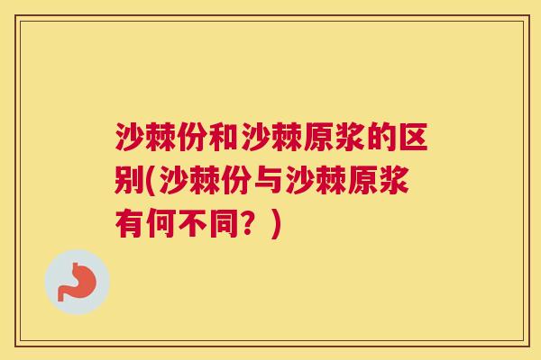 沙棘份和沙棘原浆的区别(沙棘份与沙棘原浆有何不同？)