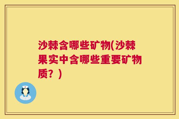 沙棘含哪些矿物(沙棘果实中含哪些重要矿物质？)