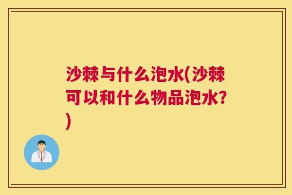 沙棘与什么泡水(沙棘可以和什么物品泡水？)