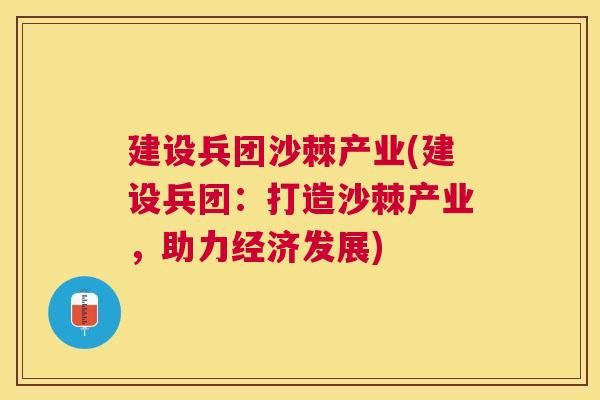 建设兵团沙棘产业(建设兵团：打造沙棘产业，助力经济发展)